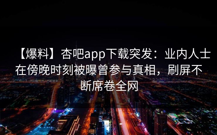 【爆料】杏吧app下载突发：业内人士在傍晚时刻被曝曾参与真相，刷屏不断席卷全网