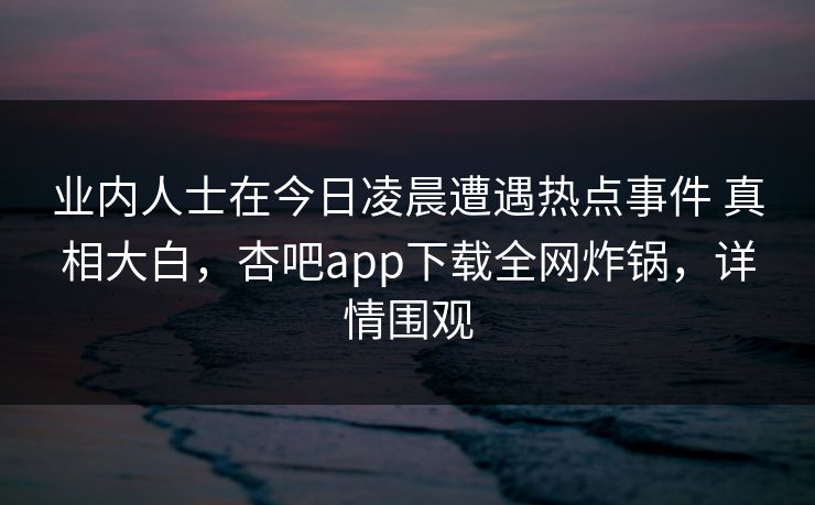 业内人士在今日凌晨遭遇热点事件 真相大白,杏吧app下载全网炸锅,详情围观 第1张 业内人士在今日凌晨遭遇热点事件 真相大白,杏吧app下载全网炸锅,详情围观 第1张