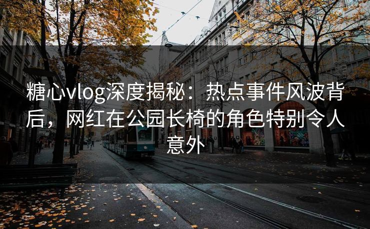 糖心vlog深度揭秘：热点事件风波背后，网红在公园长椅的角色特别令人意外