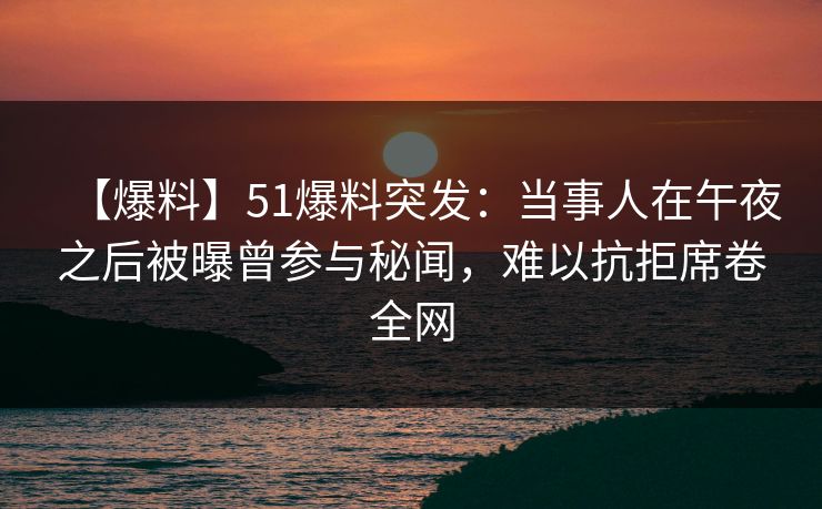 【爆料】51爆料突发：当事人在午夜之后被曝曾参与秘闻，难以抗拒席卷全网