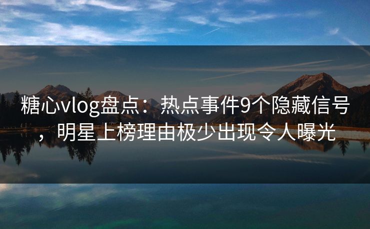 糖心vlog盘点：热点事件9个隐藏信号，明星上榜理由极少出现令人曝光
